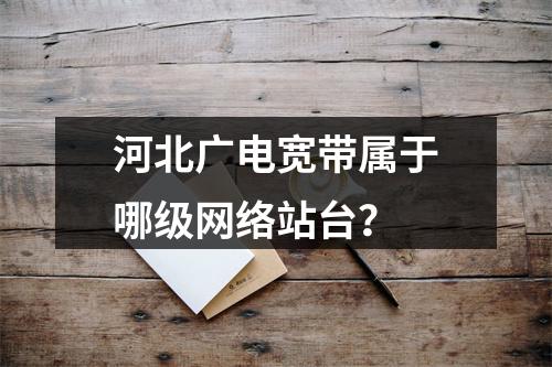 河北广电宽带属于哪级网络站台？