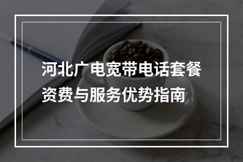 河北广电宽带电话套餐资费与服务优势指南