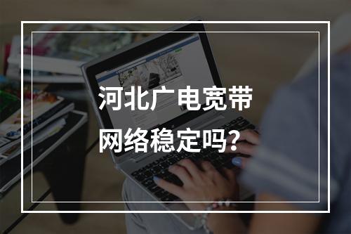 河北广电宽带网络稳定吗？