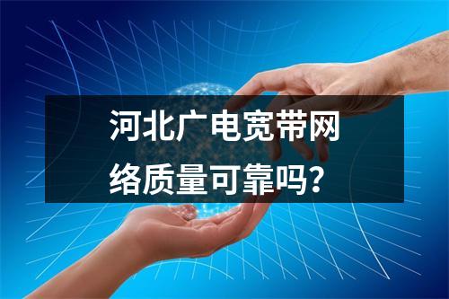 河北广电宽带网络质量可靠吗？