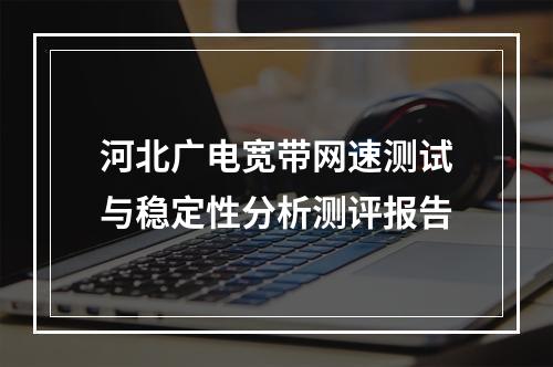 河北广电宽带网速测试与稳定性分析测评报告
