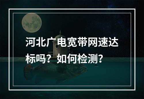 河北广电宽带网速达标吗？如何检测？
