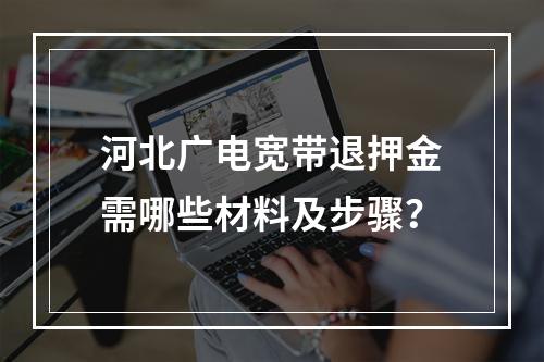 河北广电宽带退押金需哪些材料及步骤？