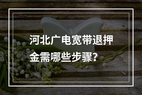 河北广电宽带退押金需哪些步骤？