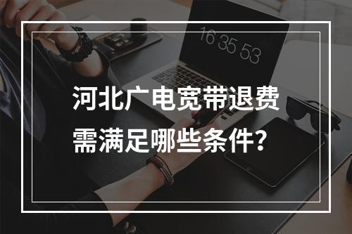 河北广电宽带退费需满足哪些条件？