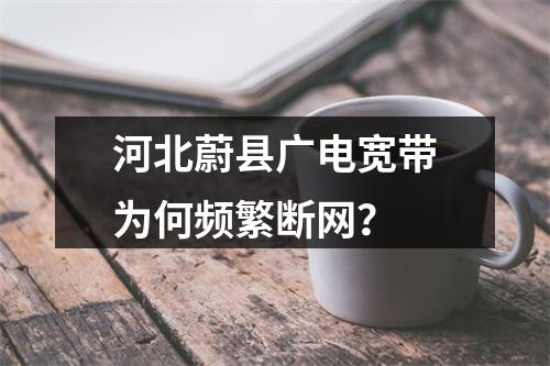 河北蔚县广电宽带为何频繁断网？
