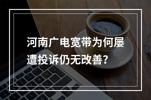 河南广电宽带为何屡遭投诉仍无改善？