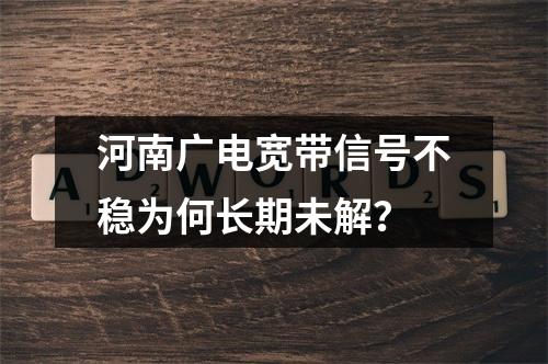 河南广电宽带信号不稳为何长期未解？