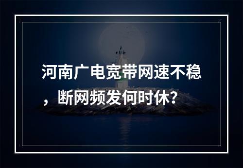 河南广电宽带网速不稳，断网频发何时休？