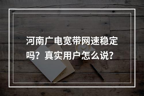 河南广电宽带网速稳定吗？真实用户怎么说？