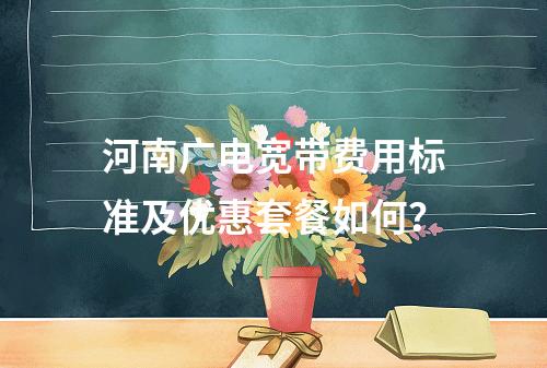 河南广电宽带费用标准及优惠套餐如何？