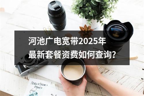 河池广电宽带2025年最新套餐资费如何查询？