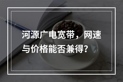 河源广电宽带，网速与价格能否兼得？