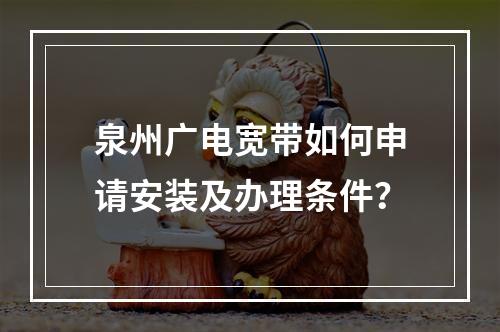 泉州广电宽带如何申请安装及办理条件？