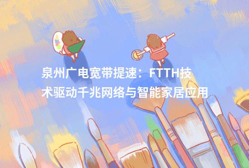 泉州广电宽带提速：FTTH技术驱动千兆网络与智能家居应用