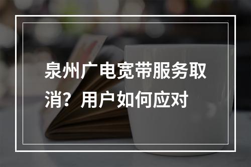 泉州广电宽带服务取消？用户如何应对