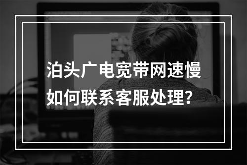 泊头广电宽带网速慢如何联系客服处理？