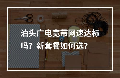 泊头广电宽带网速达标吗？新套餐如何选？