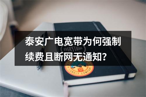 泰安广电宽带为何强制续费且断网无通知？