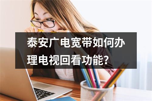 泰安广电宽带如何办理电视回看功能？
