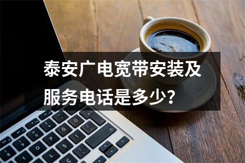 泰安广电宽带安装及服务电话是多少？