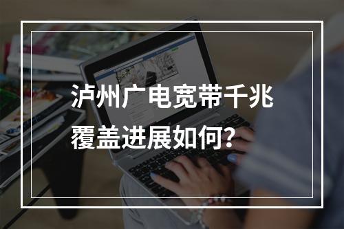 泸州广电宽带千兆覆盖进展如何？