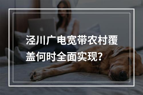 泾川广电宽带农村覆盖何时全面实现？