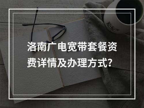 洛南广电宽带套餐资费详情及办理方式？
