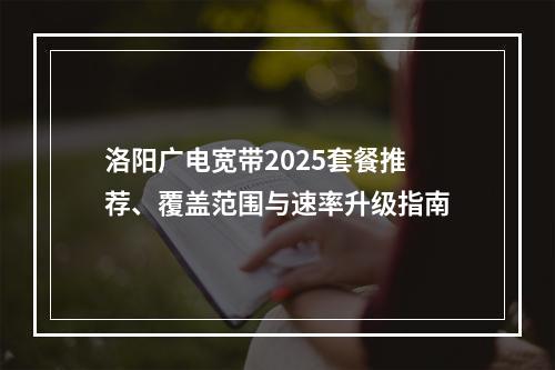 洛阳广电宽带2025套餐推荐、覆盖范围与速率升级指南