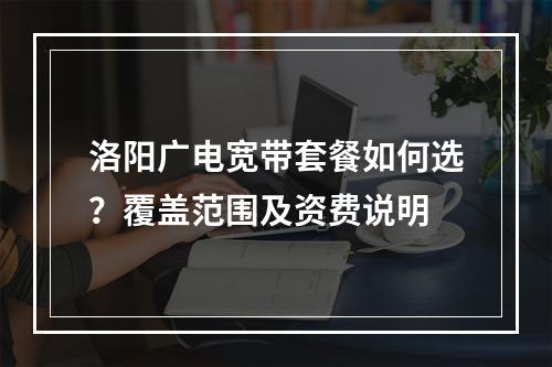 洛阳广电宽带套餐如何选？覆盖范围及资费说明