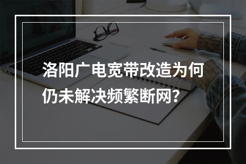 洛阳广电宽带改造为何仍未解决频繁断网？