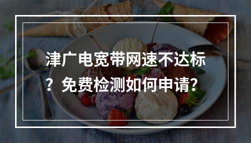 津广电宽带网速不达标？免费检测如何申请？