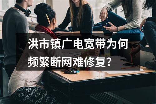 洪市镇广电宽带为何频繁断网难修复？