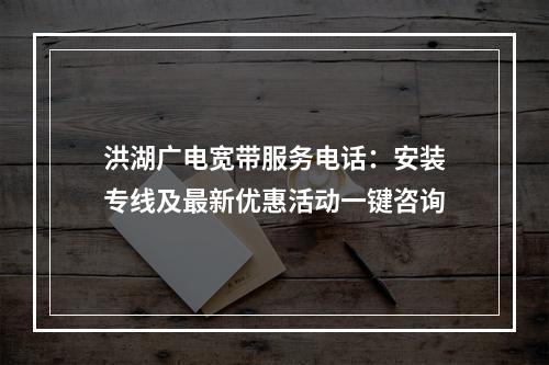 洪湖广电宽带服务电话：安装专线及最新优惠活动一键咨询