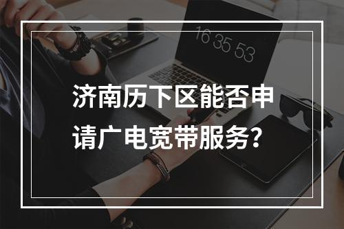 济南历下区能否申请广电宽带服务？