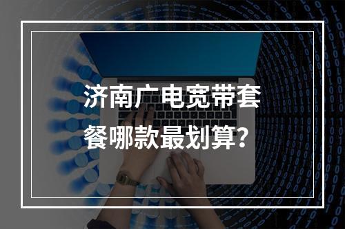 济南广电宽带套餐哪款最划算？