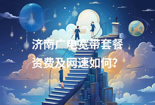 济南广电宽带套餐资费及网速如何？