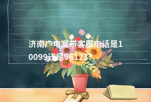 济南广电宽带客服电话是10099还是96123？