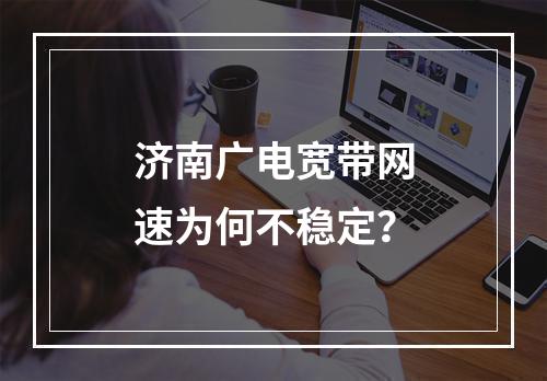济南广电宽带网速为何不稳定？