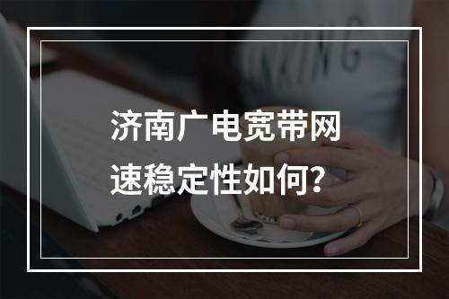 济南广电宽带网速稳定性如何？