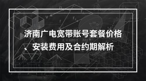 济南广电宽带账号套餐价格、安装费用及合约期解析