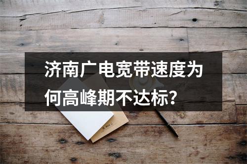 济南广电宽带速度为何高峰期不达标？