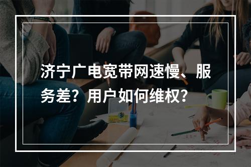 济宁广电宽带网速慢、服务差？用户如何维权？