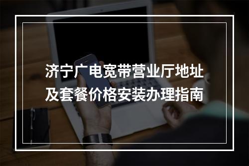 济宁广电宽带营业厅地址及套餐价格安装办理指南