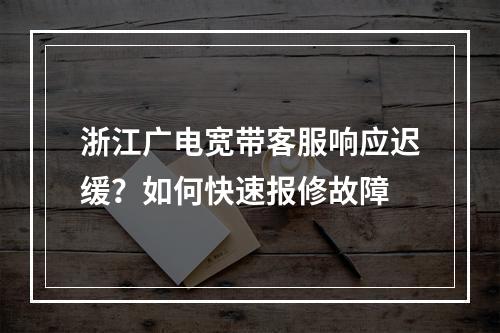 浙江广电宽带客服响应迟缓？如何快速报修故障