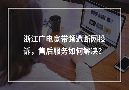 浙江广电宽带频遭断网投诉，售后服务如何解决？