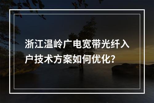 浙江温岭广电宽带光纤入户技术方案如何优化？