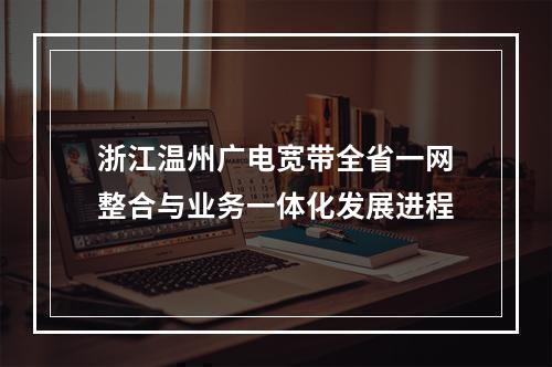 浙江温州广电宽带全省一网整合与业务一体化发展进程