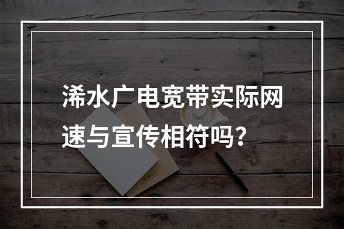 浠水广电宽带实际网速与宣传相符吗？