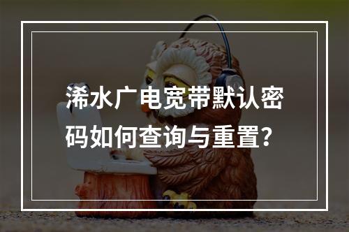 浠水广电宽带默认密码如何查询与重置？